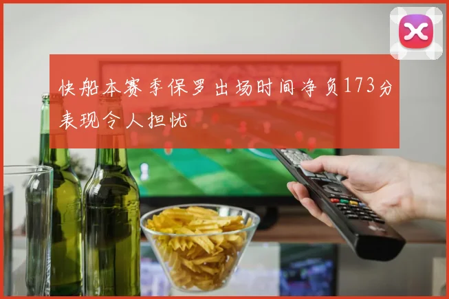 快船本赛季保罗出场时间净负173分表现令人担忧