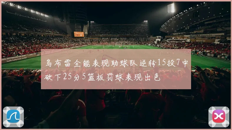 乌布雷全能表现助球队逆转15投7中砍下25分5篮板罚球表现出色