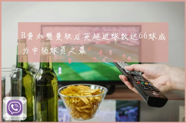 B费加盟曼联后英超进球数达66球成为中场球员之最