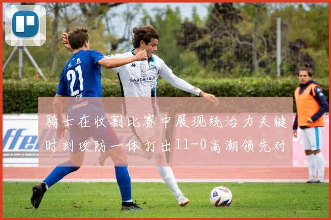 骑士在收割比赛中展现统治力关键时刻攻防一体打出11-0高潮领先对手6分