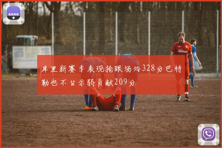 库里新赛季表现抢眼场均328分巴特勒也不甘示弱贡献209分
