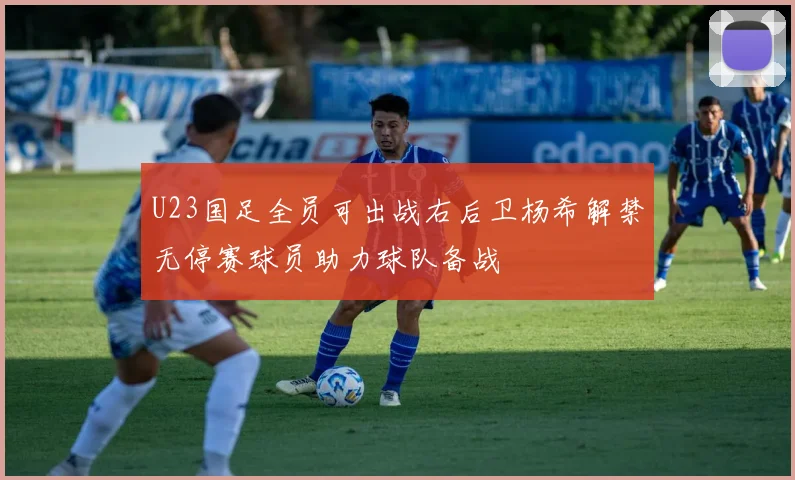 U23国足全员可出战右后卫杨希解禁无停赛球员助力球队备战