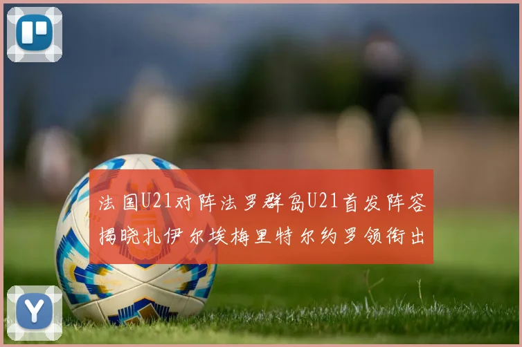法国U21对阵法罗群岛U21首发阵容揭晓扎伊尔埃梅里特尔约罗领衔出战