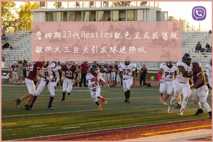 詹姆斯23代Heatles配色正式发售致敬热火三巨头引发球迷热议