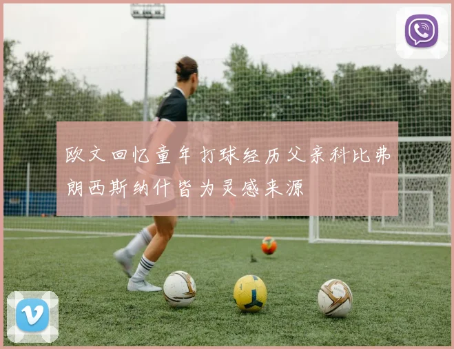 欧文回忆童年打球经历父亲科比弗朗西斯纳什皆为灵感来源