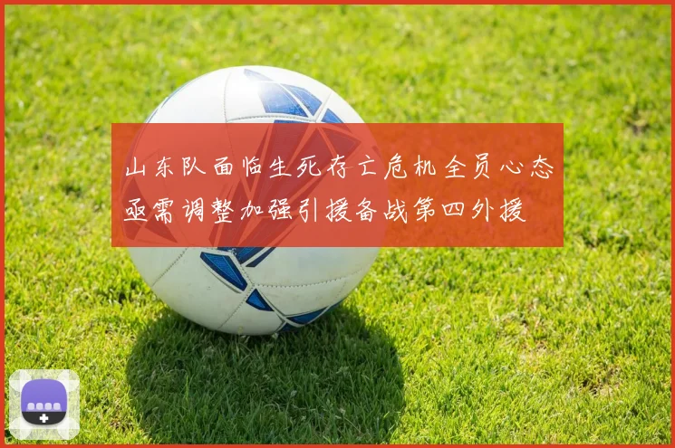 山东队面临生死存亡危机全员心态亟需调整加强引援备战第四外援