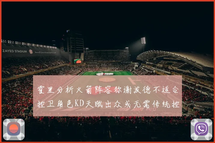 霍里分析火箭阵容称谢泼德不适合控卫角色KD天赋出众或无需传统控卫