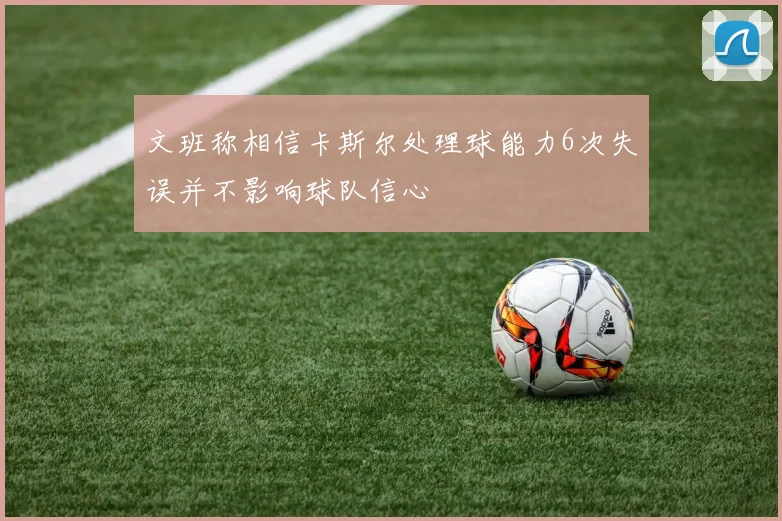 文班称相信卡斯尔处理球能力6次失误并不影响球队信心