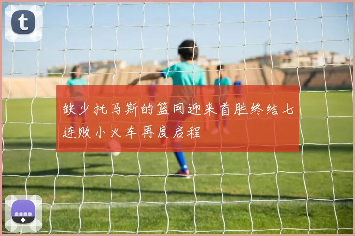 缺少托马斯的篮网迎来首胜终结七连败小火车再度启程