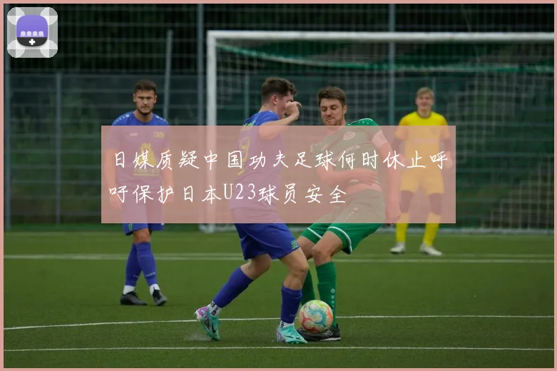 日媒质疑中国功夫足球何时休止呼吁保护日本U23球员安全