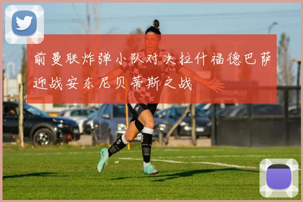 前曼联炸弹小队对决拉什福德巴萨迎战安东尼贝蒂斯之战