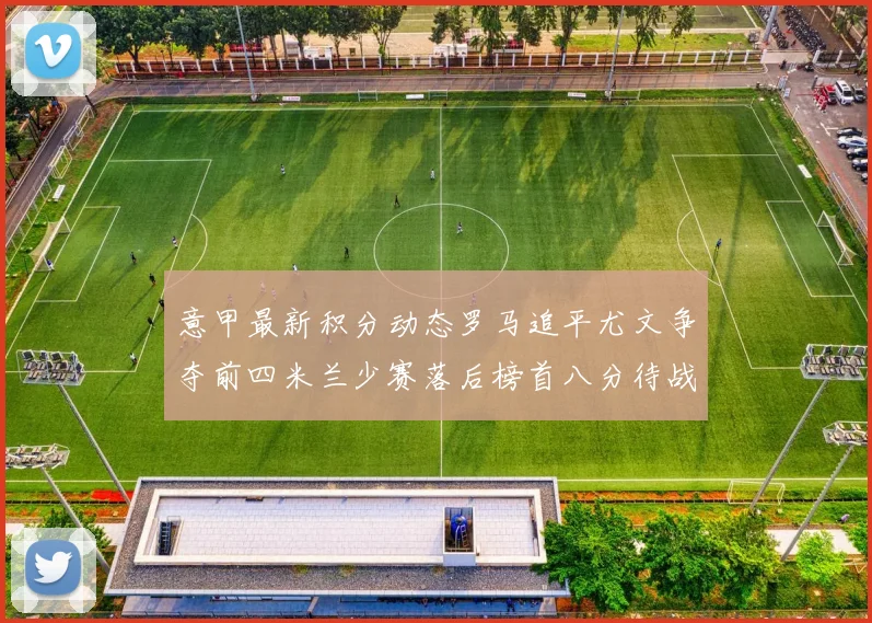 意甲最新积分动态罗马追平尤文争夺前四米兰少赛落后榜首八分待战比萨