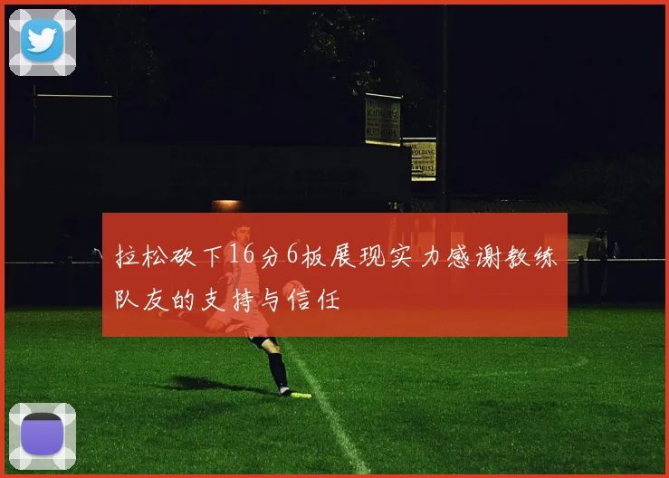 拉松砍下16分6板展现实力感谢教练队友的支持与信任