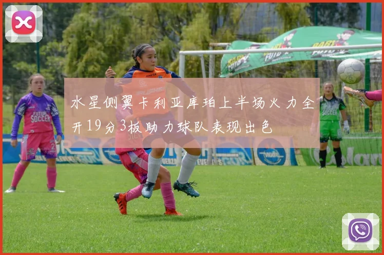 水星侧翼卡利亚库珀上半场火力全开19分3板助力球队表现出色