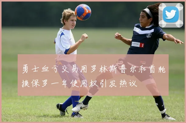 勇士血亏交易用罗林斯普尔和首轮换保罗一年使用权引发热议