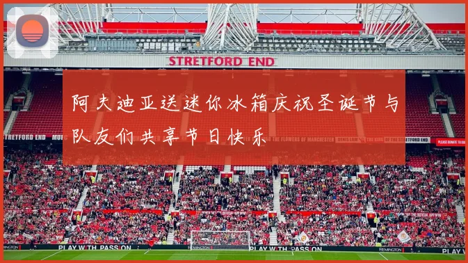 阿夫迪亚送迷你冰箱庆祝圣诞节与队友们共享节日快乐