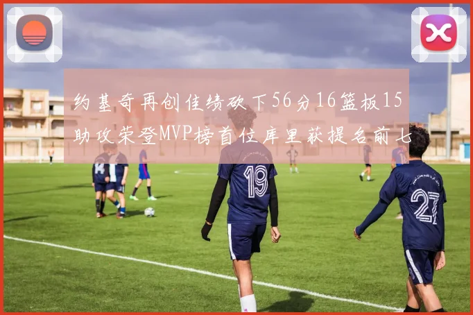 约基奇再创佳绩砍下56分16篮板15助攻荣登MVP榜首位库里获提名前七名无变化