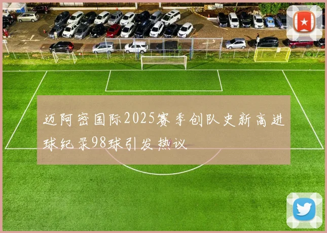 迈阿密国际2025赛季创队史新高进球纪录98球引发热议
