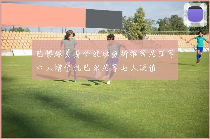 巴黎球员身价波动分析维蒂尼亚等六人增值扎巴尔尼等七人贬值