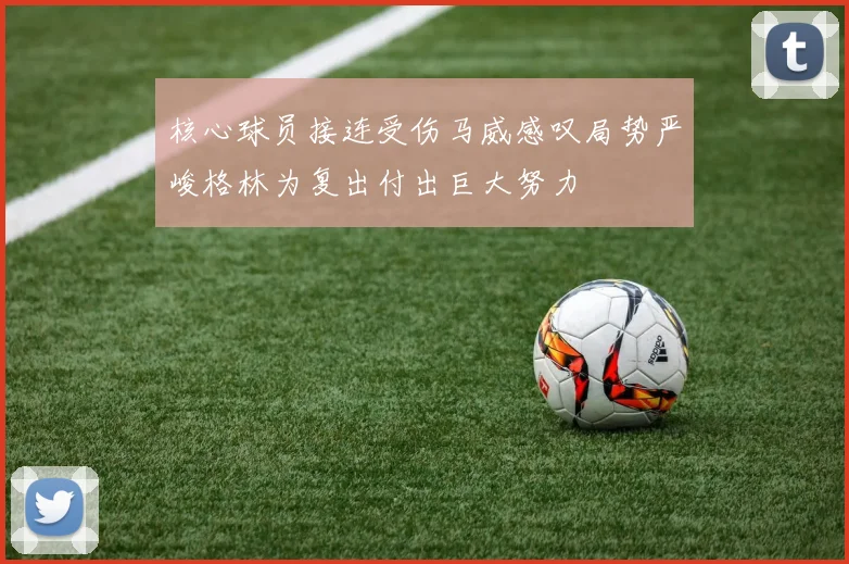 核心球员接连受伤马威感叹局势严峻格林为复出付出巨大努力