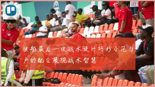 快船最后一攻战术设计巧妙小范与卢的配合展现战术智慧