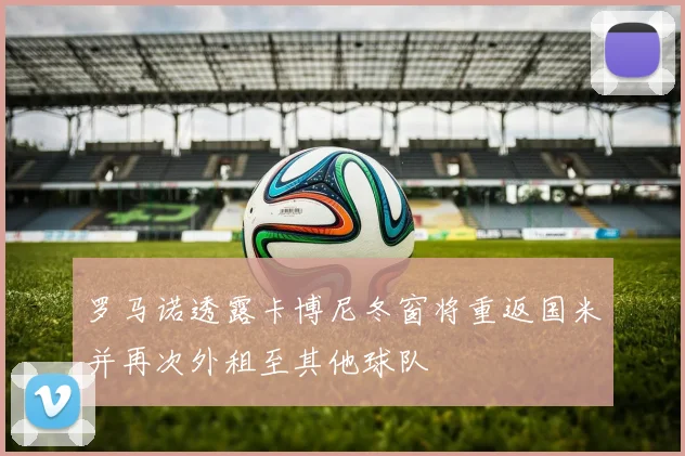 罗马诺透露卡博尼冬窗将重返国米并再次外租至其他球队