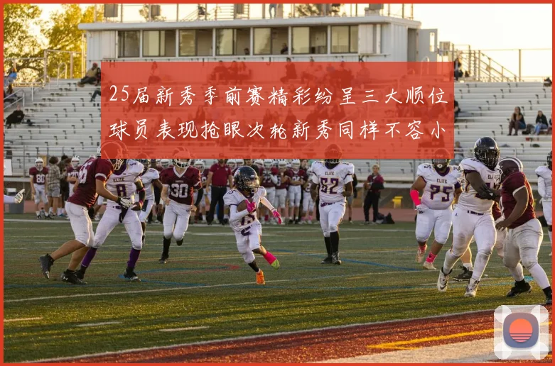 25届新秀季前赛精彩纷呈三大顺位球员表现抢眼次轮新秀同样不容小觑