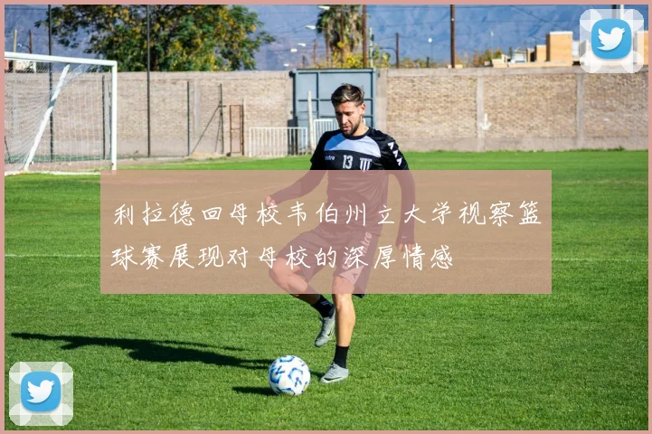 利拉德回母校韦伯州立大学视察篮球赛展现对母校的深厚情感