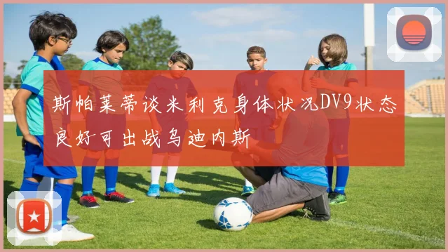 斯帕莱蒂谈米利克身体状况DV9状态良好可出战乌迪内斯