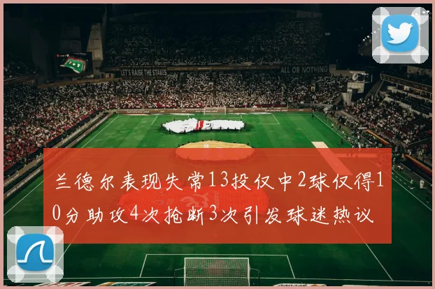 兰德尔表现失常13投仅中2球仅得10分助攻4次抢断3次引发球迷热议