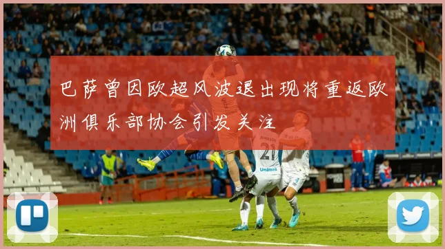 巴萨曾因欧超风波退出现将重返欧洲俱乐部协会引发关注