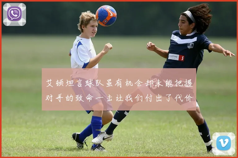 艾顿坦言球队虽有机会却未能把握对手的致命一击让我们付出了代价