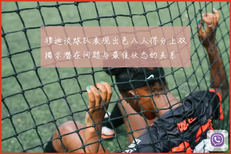穆迪谈球队表现出色八人得分上双揭示潜在问题与最佳状态的关系