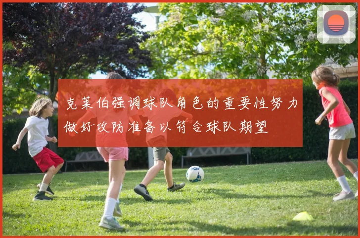 克莱伯强调球队角色的重要性努力做好攻防准备以符合球队期望