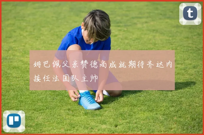 姆巴佩父亲赞德尚成就期待齐达内接任法国队主帅
