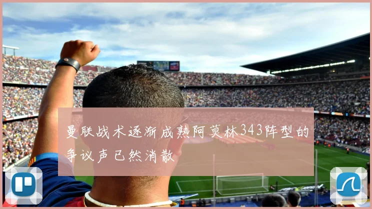 曼联战术逐渐成熟阿莫林343阵型的争议声已然消散