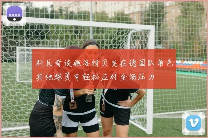 科瓦奇谈施洛特贝克在德国队角色其他球员可轻松应对全场压力