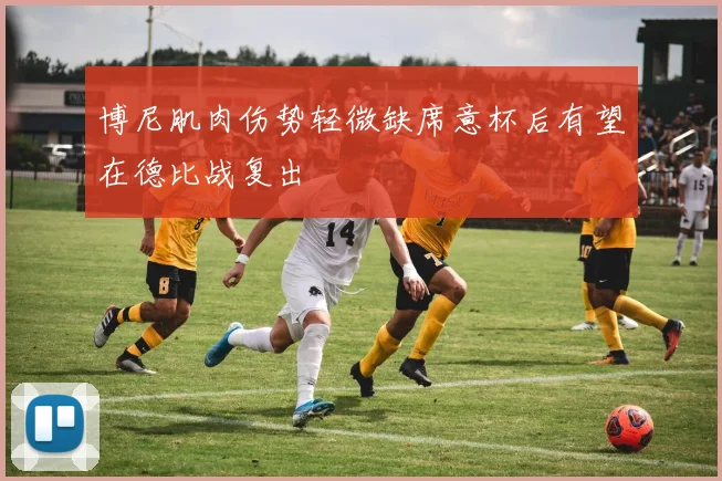 博尼肌肉伤势轻微缺席意杯后有望在德比战复出