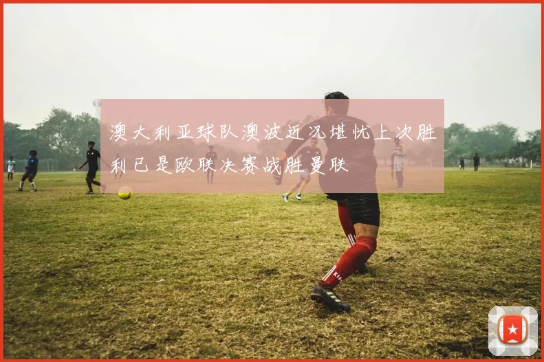 澳大利亚球队澳波近况堪忧上次胜利已是欧联决赛战胜曼联