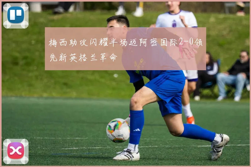 梅西助攻闪耀半场迈阿密国际2-0领先新英格兰革命