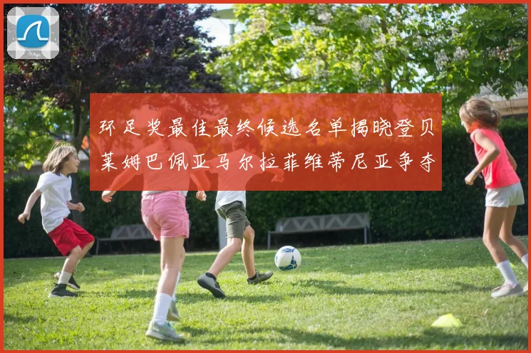环足奖最佳最终候选名单揭晓登贝莱姆巴佩亚马尔拉菲维蒂尼亚争夺桂冠