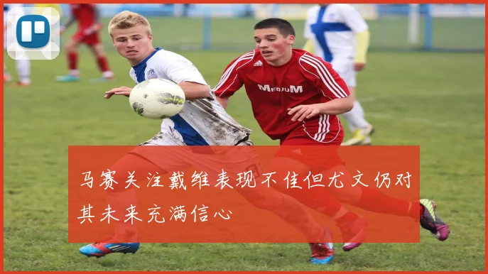 马赛关注戴维表现不佳但尤文仍对其未来充满信心