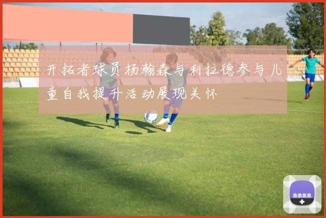 开拓者球员杨瀚森与利拉德参与儿童自我提升活动展现关怀